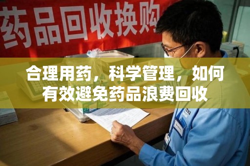 宜昌合理用药，科学管理，如何有效避免药品浪费回收