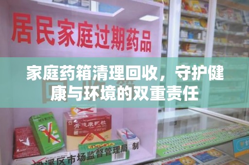 宜昌家庭药箱清理回收，守护健康与环境的双重责任