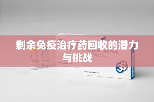 宜昌剩余免疫治疗药回收的潜力与挑战