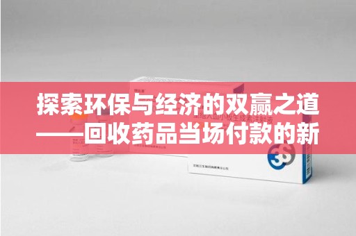 宜昌探索环保与经济的双赢之道——回收药品当场付款的新型模式