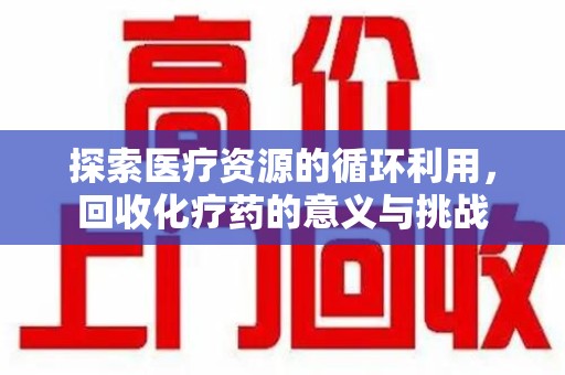 宜昌探索医疗资源的循环利用，回收化疗药的意义与挑战