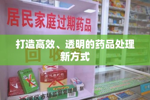 宜昌打造高效、透明的药品处理新方式