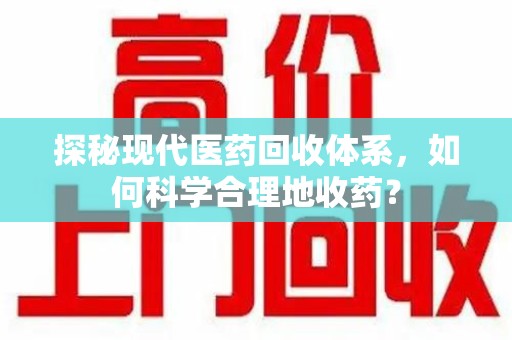 宜昌探秘现代医药回收体系，如何科学合理地收药？