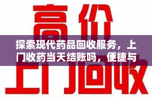 宜昌探索现代药品回收服务，上门收药当天结账吗，便捷与信任并存
