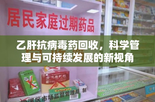 宜昌乙肝抗病毒药回收，科学管理与可持续发展的新视角
