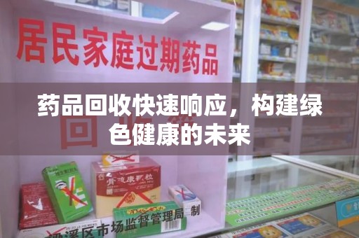 宜昌药品回收快速响应，构建绿色健康的未来