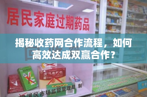 宜昌揭秘收药网合作流程，如何高效达成双赢合作？