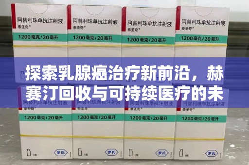 宜昌探索乳腺癌治疗新前沿，赫赛汀回收与可持续医疗的未来