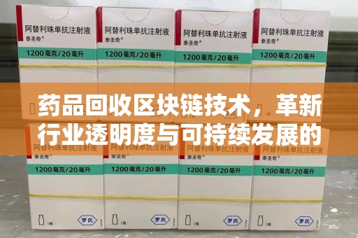 宜昌药品回收区块链技术，革新行业透明度与可持续发展的关键