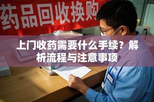 宜昌上门收药需要什么手续？解析流程与注意事项