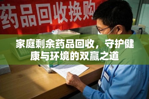 宜昌家庭剩余药品回收，守护健康与环境的双赢之道