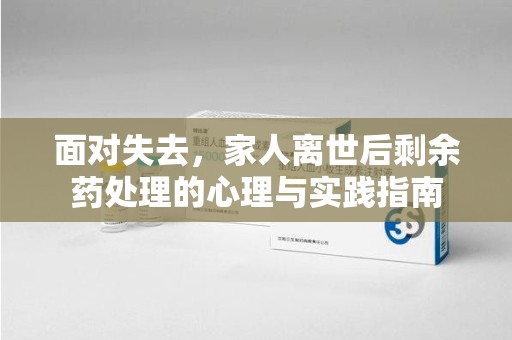 宜昌面对失去，家人离世后剩余药处理的心理与实践指南