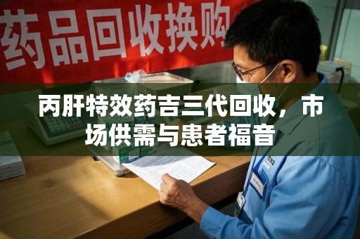 宜昌丙肝特效药吉三代回收，市场供需与患者福音