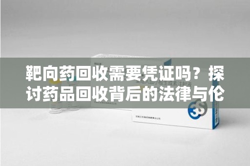 宜昌靶向药回收需要凭证吗？探讨药品回收背后的法律与伦理