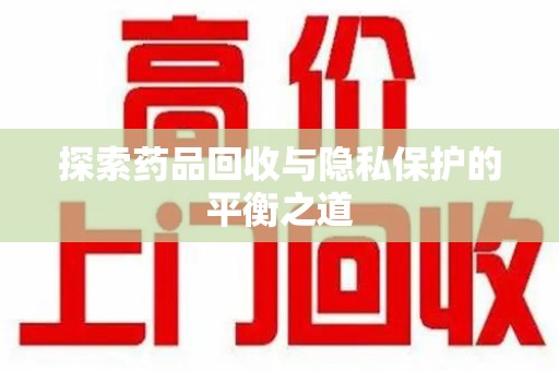 宜昌探索药品回收与隐私保护的平衡之道