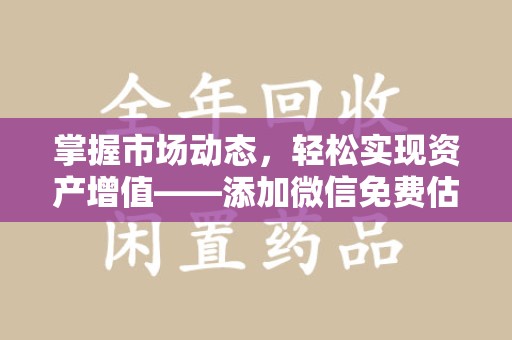 宜昌掌握市场动态，轻松实现资产增值——添加微信免费估价服务助您一臂之力