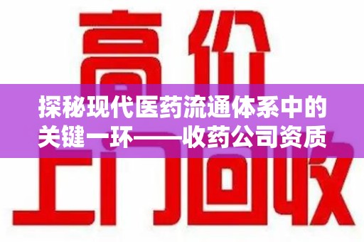 宜昌探秘现代医药流通体系中的关键一环——收药公司资质查询与规范管理