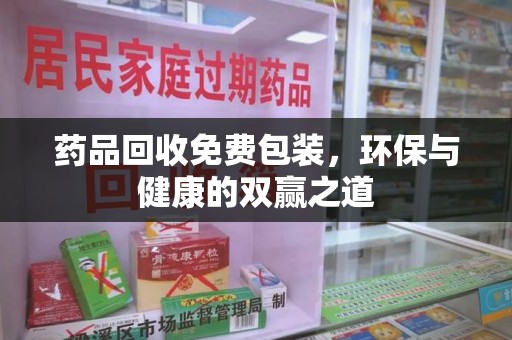 宜昌药品回收免费包装，环保与健康的双赢之道