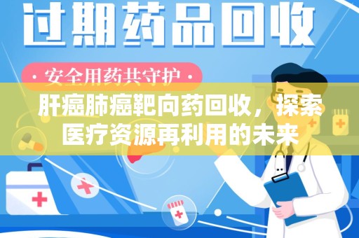 宜昌肝癌肺癌靶向药回收，探索医疗资源再利用的未来