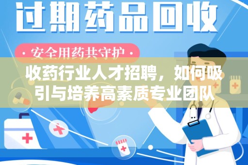 宜昌收药行业人才招聘，如何吸引与培养高素质专业团队