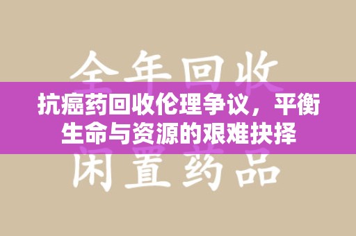 宜昌抗癌药回收伦理争议，平衡生命与资源的艰难抉择