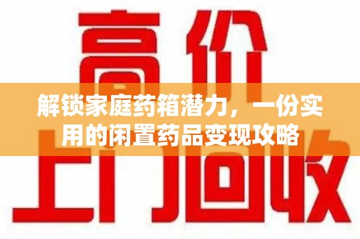 宜昌解锁家庭药箱潜力，一份实用的闲置药品变现攻略