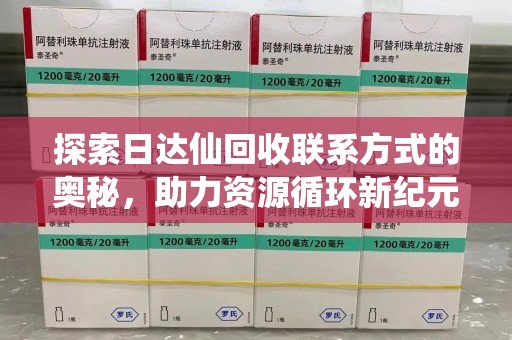 宜昌探索日达仙回收联系方式的奥秘，助力资源循环新纪元