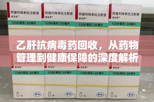 宜昌乙肝抗病毒药回收，从药物管理到健康保障的深度解析