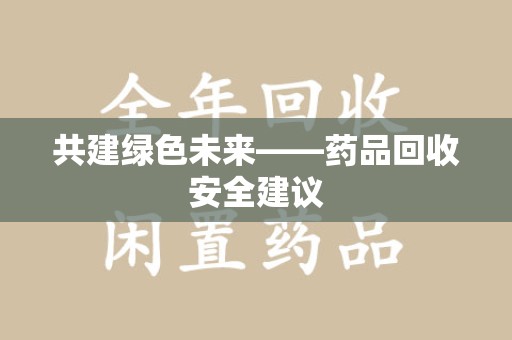 宜昌共建绿色未来——药品回收安全建议