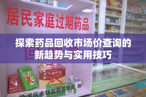 宜昌探索药品回收市场价查询的新趋势与实用技巧