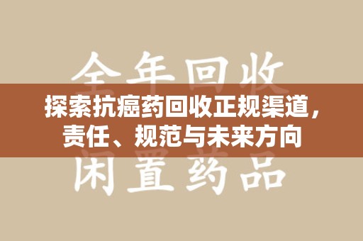 宜昌探索抗癌药回收正规渠道，责任、规范与未来方向