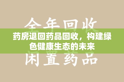 宜昌药房退回药品回收，构建绿色健康生态的未来
