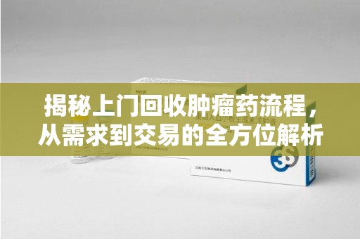 宜昌揭秘上门回收肿瘤药流程，从需求到交易的全方位解析