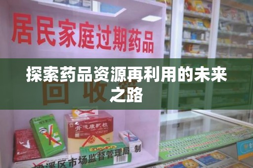 宜昌探索药品资源再利用的未来之路