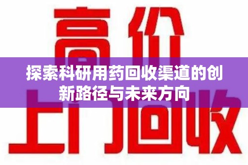 宜昌探索科研用药回收渠道的创新路径与未来方向
