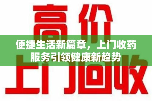 宜昌便捷生活新篇章，上门收药服务引领健康新趋势