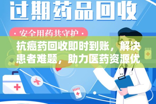 宜昌抗癌药回收即时到账，解决患者难题，助力医药资源优化