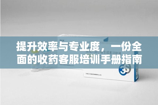 宜昌提升效率与专业度，一份全面的收药客服培训手册指南