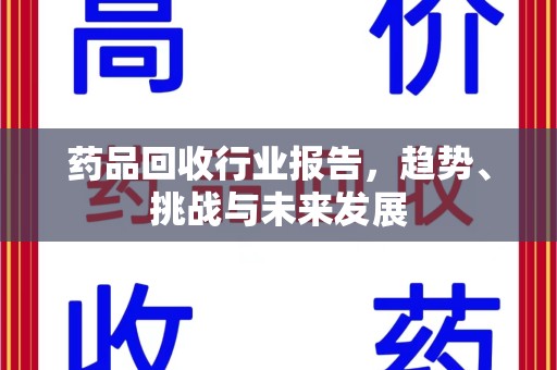 宜昌药品回收行业报告，趋势、挑战与未来发展