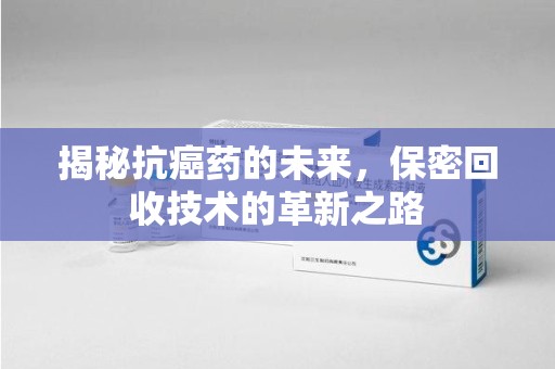 宜昌揭秘抗癌药的未来，保密回收技术的革新之路