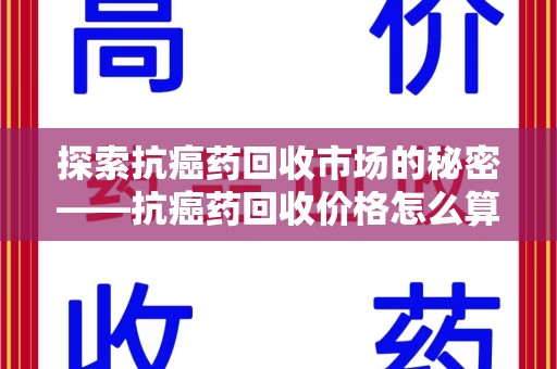 宜昌探索抗癌药回收市场的秘密——抗癌药回收价格怎么算？