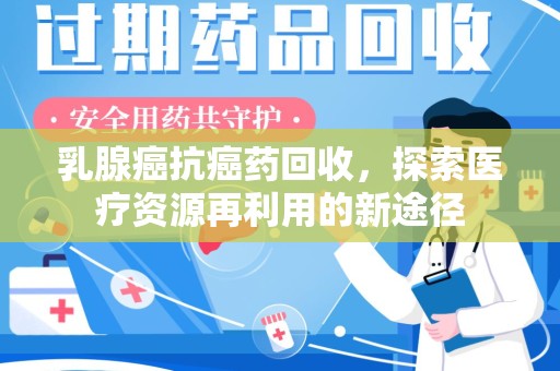 宜昌乳腺癌抗癌药回收，探索医疗资源再利用的新途径