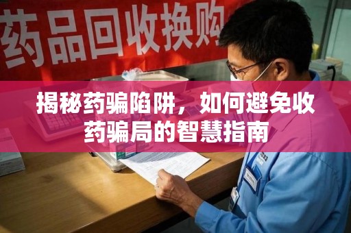 宜昌揭秘药骗陷阱，如何避免收药骗局的智慧指南