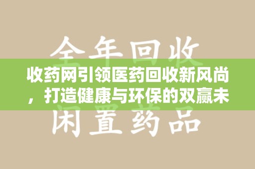 宜昌收药网引领医药回收新风尚，打造健康与环保的双赢未来