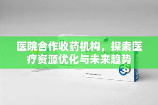 宜昌医院合作收药机构，探索医疗资源优化与未来趋势