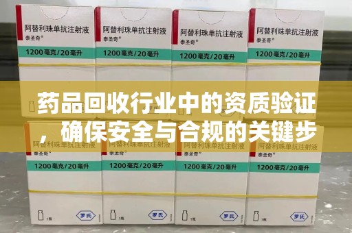 宜昌药品回收行业中的资质验证，确保安全与合规的关键步骤