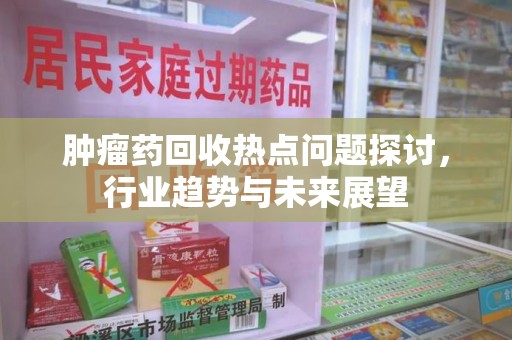 宜昌肿瘤药回收热点问题探讨，行业趋势与未来展望