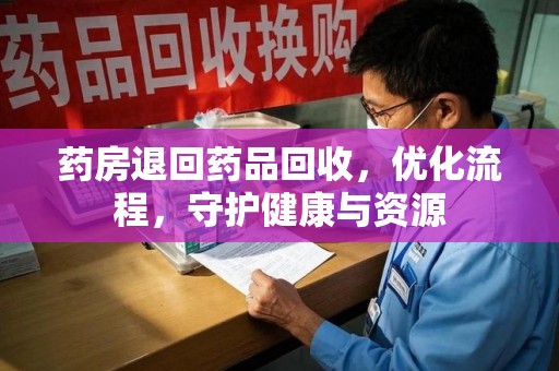 宜昌药房退回药品回收，优化流程，守护健康与资源