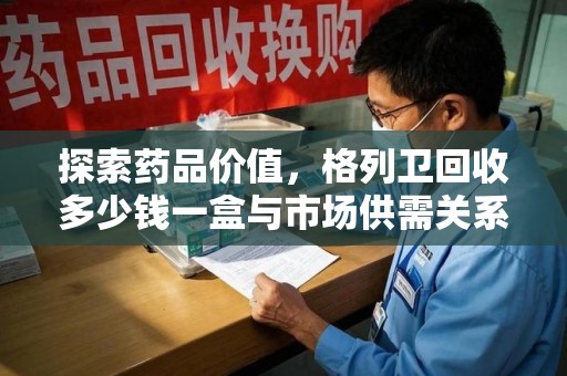 宜昌探索药品价值，格列卫回收多少钱一盒与市场供需关系的深度解析