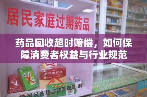 宜昌药品回收超时赔偿，如何保障消费者权益与行业规范